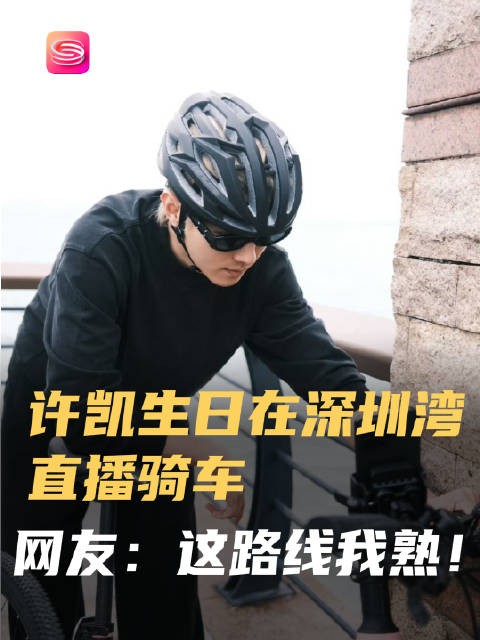 爱骑！许凯30岁生日直播，竟然在深圳湾公园骑自行车！网友：这路线我熟！