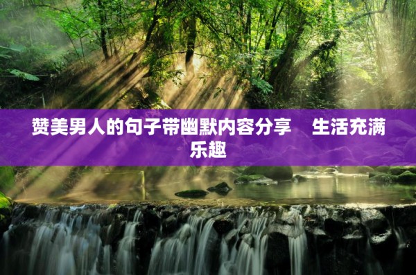 赞美男人的句子带幽默内容分享 <a target=