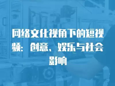 网络文化视角下的短视频：创意、娱乐与社会影响