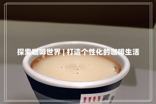 探索咖啡世界 | 打造个性化的咖啡<a target=