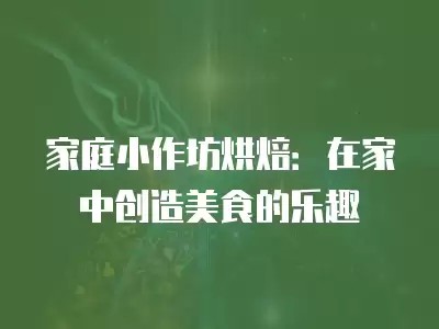 家庭小作坊烘焙：在家中创造美食的乐趣