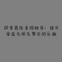 探索最佳桌游推荐：提升家庭与朋友聚会的乐趣