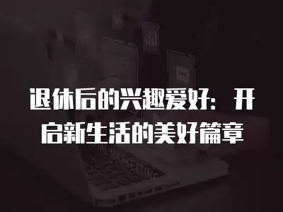 退休后的兴趣爱好：开启新<a target=