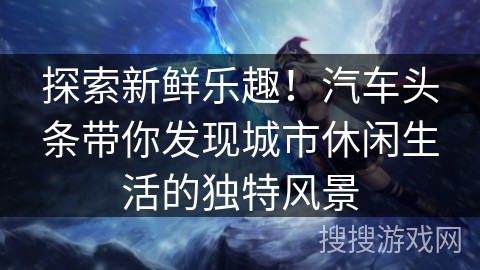 探索新鲜乐趣！汽车头条带你发现城市休闲<a target=