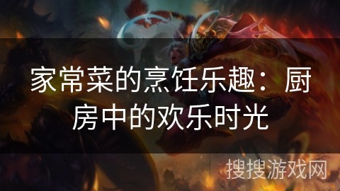 家常菜的烹饪乐趣：厨房中的欢乐时光