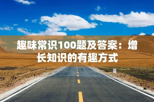 趣味常识100题及答案：增长知识的有趣方式