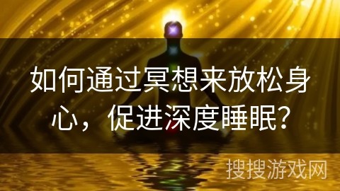 如何通过冥想来放松身心，促进深度睡眠？