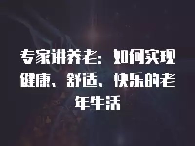 专家讲养老：如何实现健康、舒适、快乐的老年<a target=