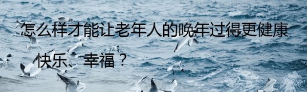 怎么样才能让老年人的晚年过得更健康、快乐、幸福？