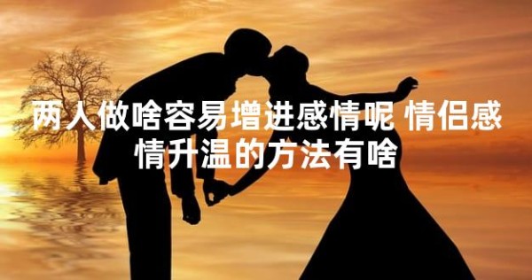两人做啥容易增进感情呢 情侣感情升温的方法有啥