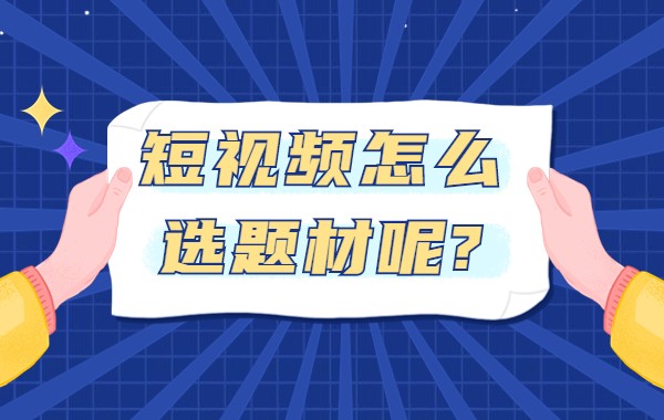 短视频怎么选题材？爆款短视频选题技巧有哪些？