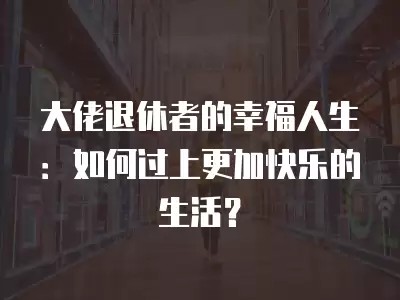 大佬退休者的幸福人生：如何过上更加快乐的<a target=