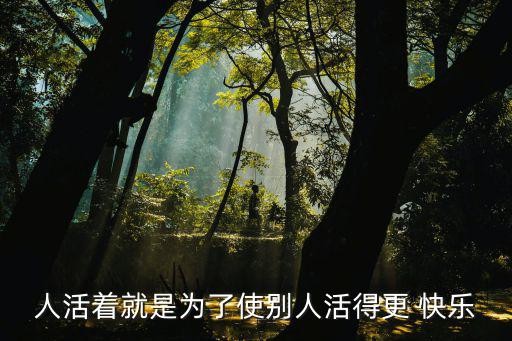 人活着就是为了使别人活得更 快乐