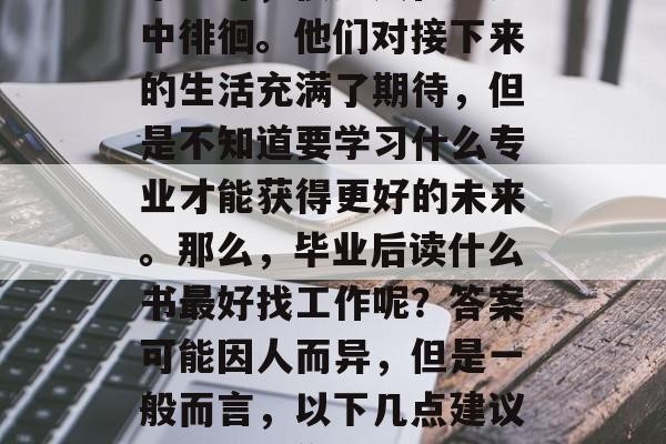 毕业时，很多人在迷茫中徘徊。他们对接下来的生活充满了期待，但是不知道要学习什么专业才能获得更好的未来。那么，毕业后读什么书最好找工作呢？答案可能因人而异，但是一般而言，以下几点建议可能会对你有所帮助。