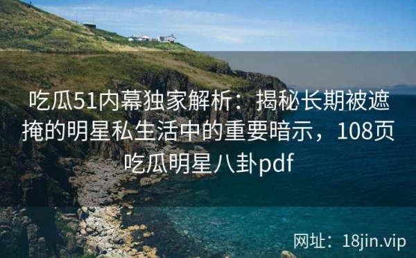 吃瓜51内幕独家解析：揭秘长期被遮掩的明星私<a target=
