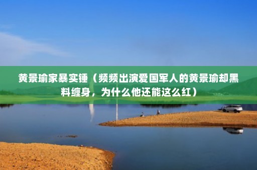 黄景瑜家暴实锤（频频出演爱国军人的黄景瑜却黑料缠身，为什么他还能这么红）