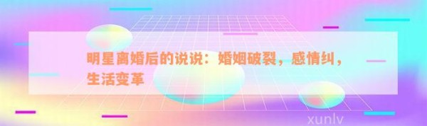 明星离婚后的说说：婚姻破裂，感情纠，<a target=