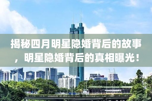 揭秘四月明星隐婚背后的故事，明星隐婚背后的真相曝光！