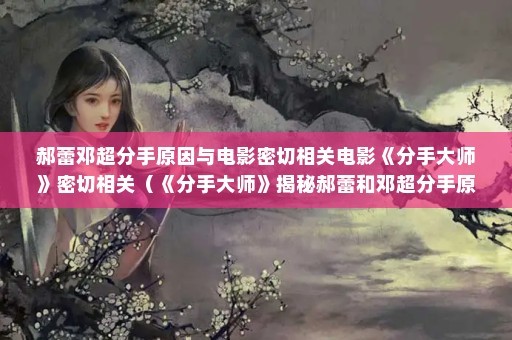 郝蕾邓超分手原因与电影密切相关电影《分手大师》密切相关（《分手大师》揭秘郝蕾和邓超分手原因）