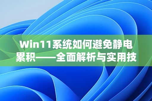 Win11系统如何避免静电累积——全面解析与实用技巧 第1张