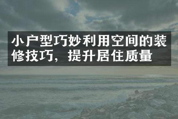 小户型巧妙利用空间的装修技巧，提升居住质量