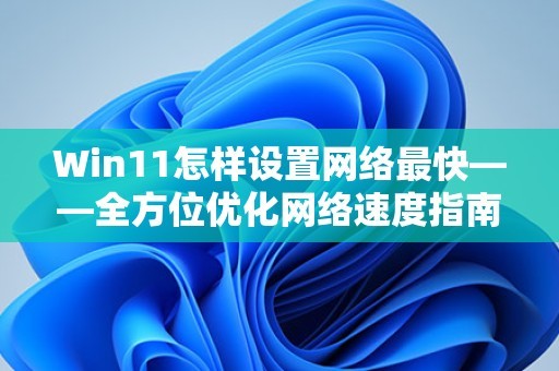 Win11怎样设置网络最快——全方位优化网络速度指南 第1张
