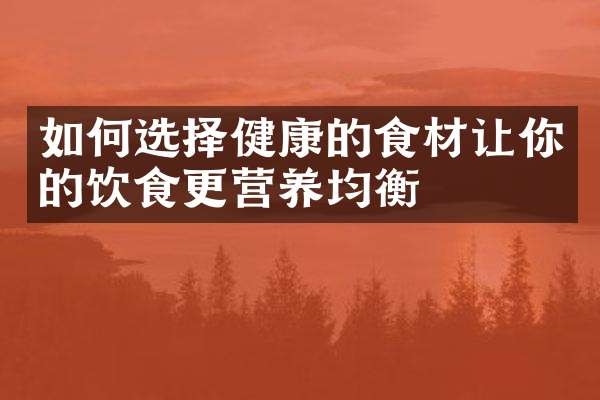 如何选择健康的食材让你的饮食更营养均衡