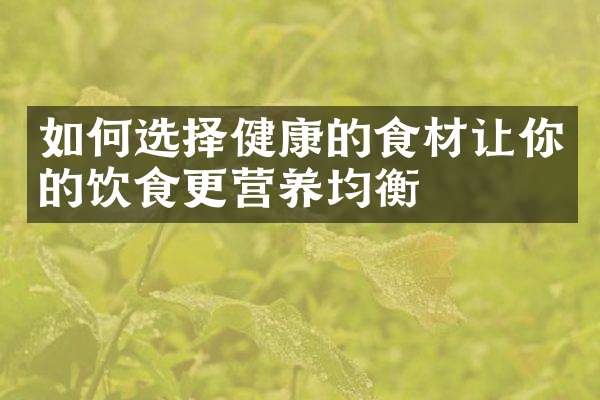 如何选择健康的食材让你的饮食更营养均衡