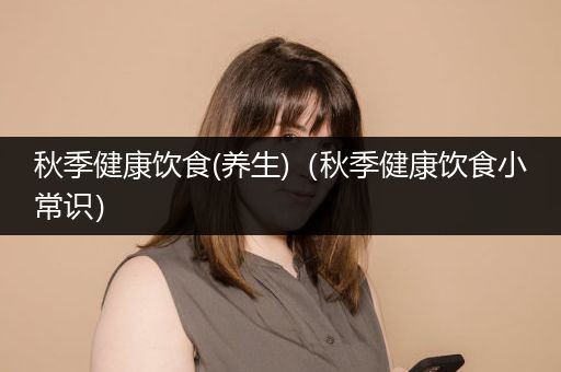 秋季健康饮食(养生)（秋季健康饮食小常识）