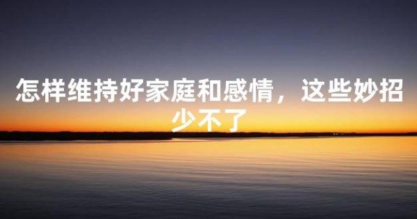 怎样维持好家庭和感情，这些妙招少不了