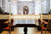 怎样处理恋爱中的记忆重塑