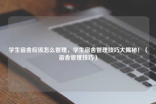 学生宿舍应该怎么管理，学生宿舍管理技巧大揭秘！（宿舍管理技巧）-微丽宝
