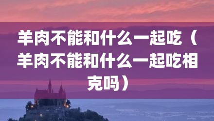 羊肉不能和什么一起吃（羊肉不能和什么一起吃相克吗）