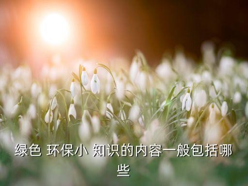绿色 环保小 知识的内容一般包括哪些