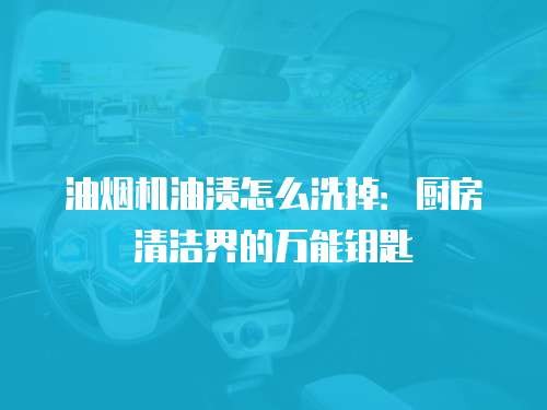 油烟机油渍怎么洗掉：厨房清洁界的万能钥匙