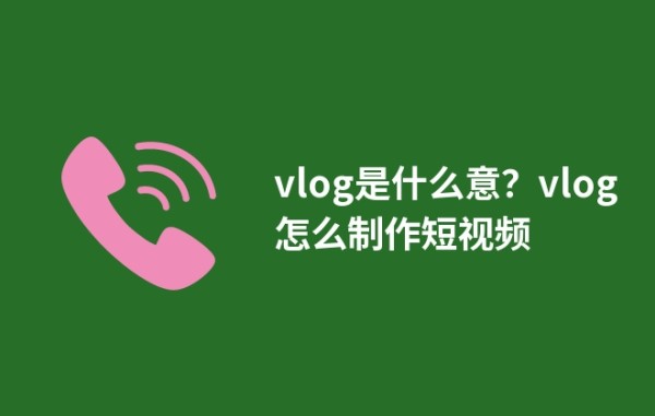vlog是什么意？vlog怎么制作短视频