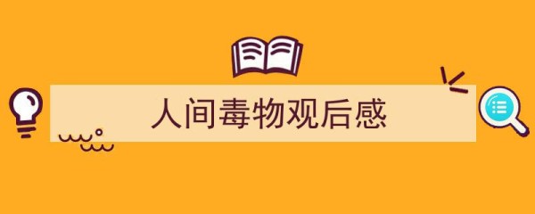 怎么写《人间毒物观后感》才能拿满分？（精选5篇）