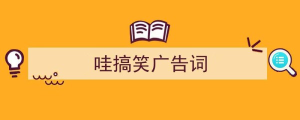 推荐《哇搞笑广告词》相关写作范文范例（精选5篇）