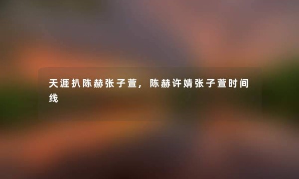天涯扒陈赫张子萱,陈赫许婧张子萱时间线