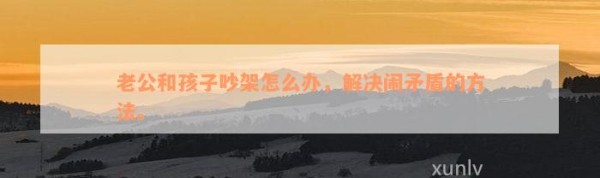 老公和孩子吵架怎么办，解决闹矛盾的方法。