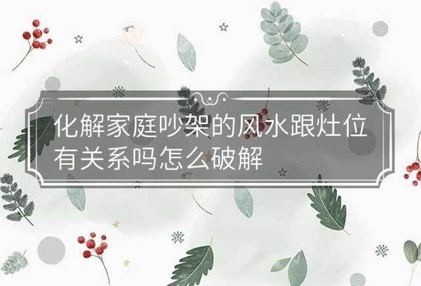 化解家庭吵架的风水跟灶位有关系吗怎么破解