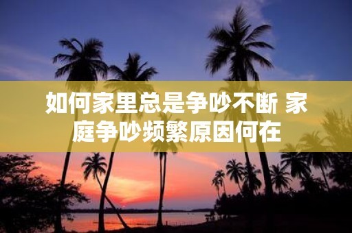 如何家里总是争吵不断 家庭争吵频繁原因何在