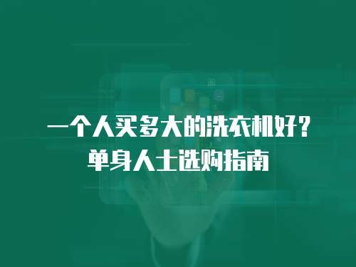 一个人买多大的洗衣机好？单身人士选购指南
