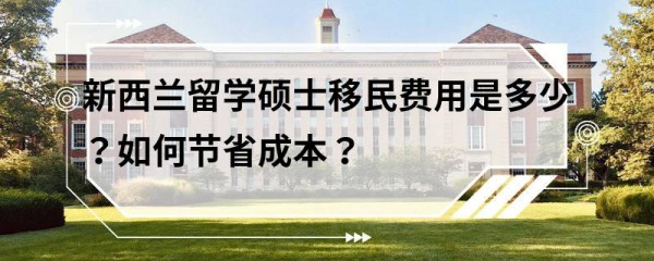 新西兰留学硕士移民费用是多少？如何节省成本？