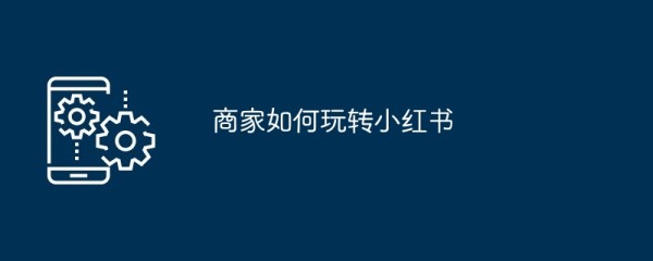 商家如何玩转小红书