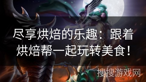 尽享烘焙的乐趣：跟着烘焙帮一起玩转美食！