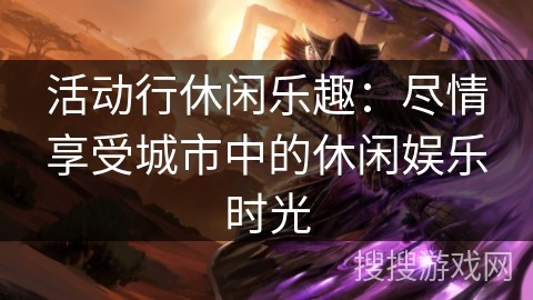 活动行休闲乐趣：尽情享受城市中的休闲娱乐时光