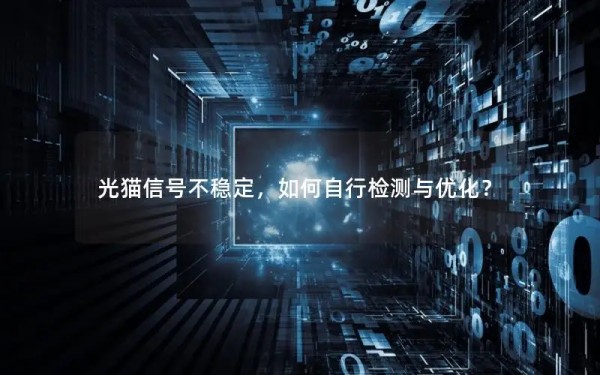 光猫信号不稳定，如何自行检测与优化？