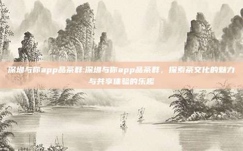 深圳与你app品茶群:深圳与你app品茶群,探索茶文化的魅力与共享体验的乐趣