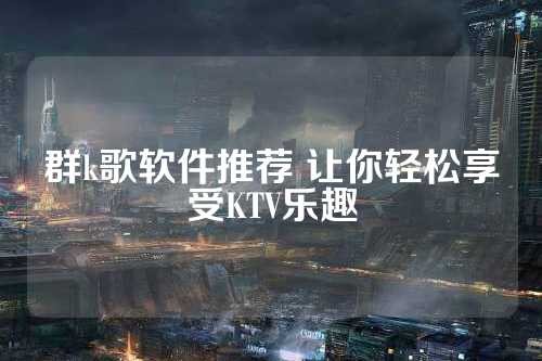 群k歌软件推荐 让你轻松享受KTV乐趣 第1张